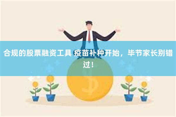 合规的股票融资工具 疫苗补种开始，毕节家长别错过！