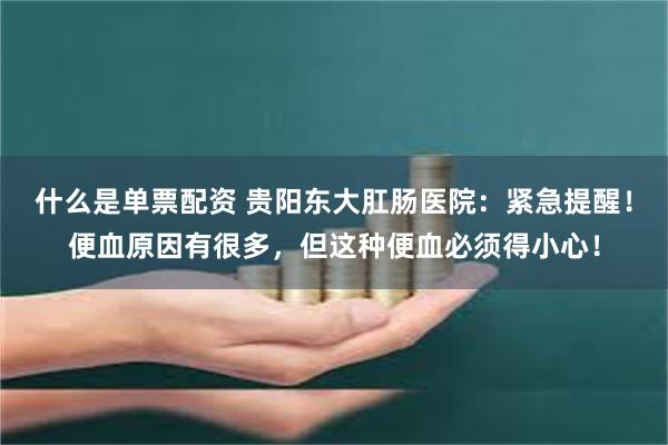 什么是单票配资 贵阳东大肛肠医院：紧急提醒！便血原因有很多，但这种便血必须得小心！