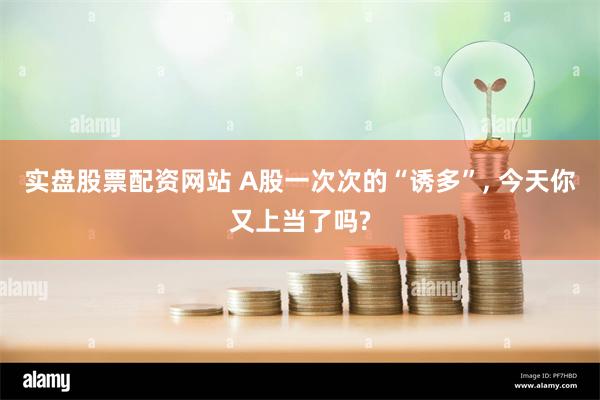 实盘股票配资网站 A股一次次的“诱多”, 今天你又上当了吗?