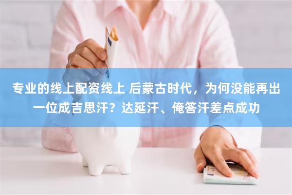 专业的线上配资线上 后蒙古时代，为何没能再出一位成吉思汗？达延汗、俺答汗差点成功