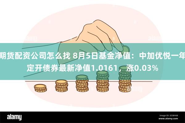 期货配资公司怎么找 8月5日基金净值：中加优悦一年定开债券最新净值1.0161，涨0.03%