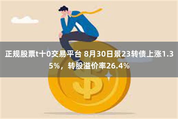正规股票t十0交易平台 8月30日景23转债上涨1.35%，转股溢价率26.4%