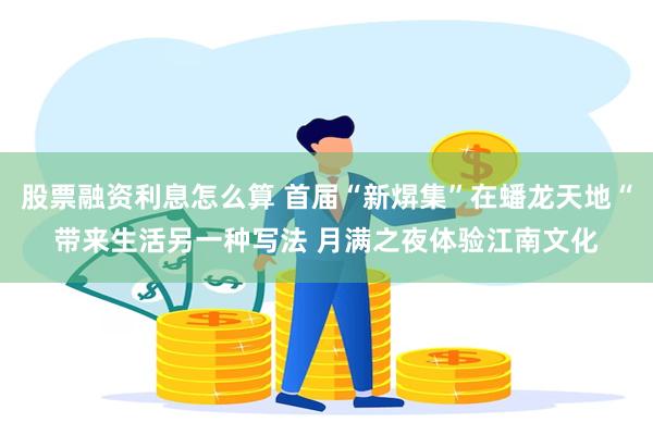 股票融资利息怎么算 首届“新焺集”在蟠龙天地“带来生活另一种写法 月满之夜体验江南文化
