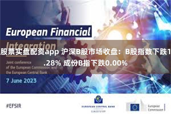 股票实盘配资app 沪深B股市场收盘：B股指数下跌1.28% 成份B指下跌0.00%