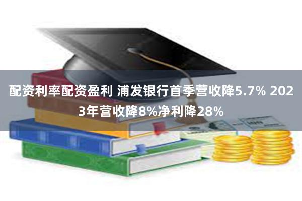 配资利率配资盈利 浦发银行首季营收降5.7% 2023年营收降8%净利降28%