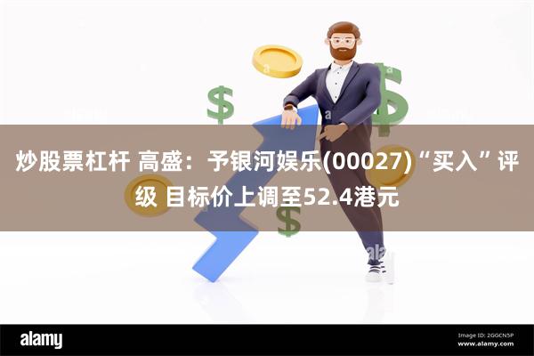 炒股票杠杆 高盛：予银河娱乐(00027)“买入”评级 目标价上调至52.4港元