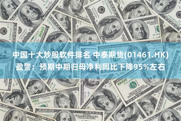 中国十大炒股软件排名 中泰期货(01461.HK)盈警：预期中期归母净利同比下降95%左右
