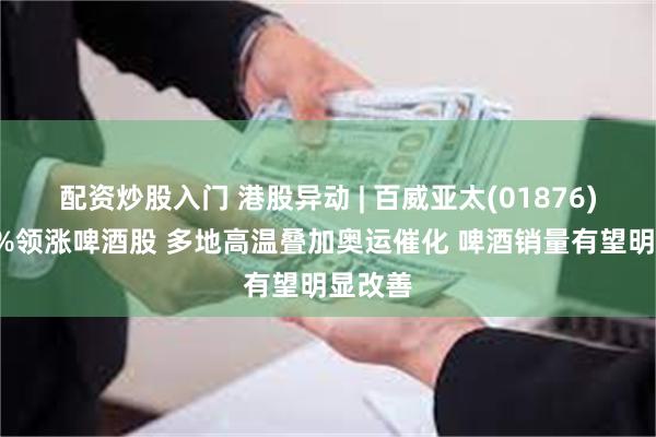 配资炒股入门 港股异动 | 百威亚太(01876)涨超3%领涨啤酒股 多地高温叠加奥运催化 啤酒销量有望明显改善