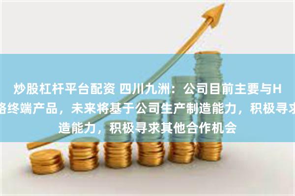 炒股杠杆平台配资 四川九洲：公司目前主要与H公司合作光网络终端产品，未来将基于公司生产制造能力，积极寻求其他合作机会