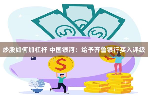 炒股如何加杠杆 中国银河：给予齐鲁银行买入评级
