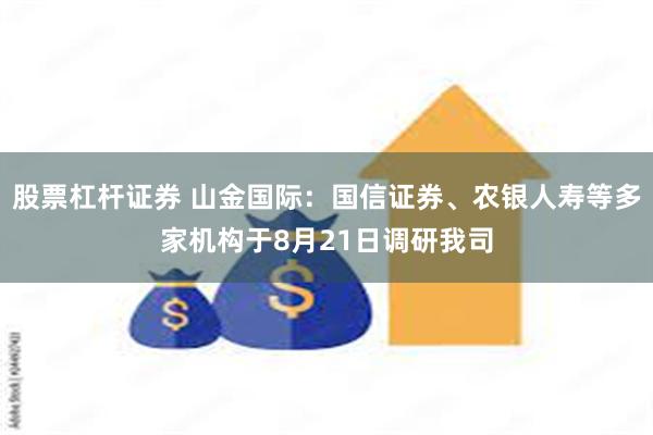 股票杠杆证券 山金国际：国信证券、农银人寿等多家机构于8月21日调研我司