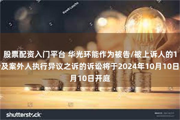 股票配资入门平台 华光环能作为被告/被上诉人的1起涉及案外人执行异议之诉的诉讼将于2024年10月10日开庭