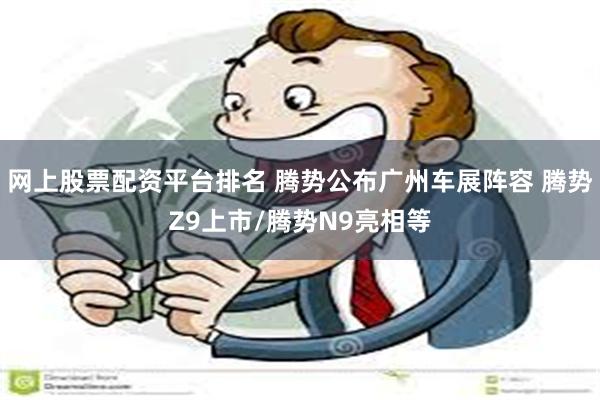 网上股票配资平台排名 腾势公布广州车展阵容 腾势Z9上市/腾势N9亮相等