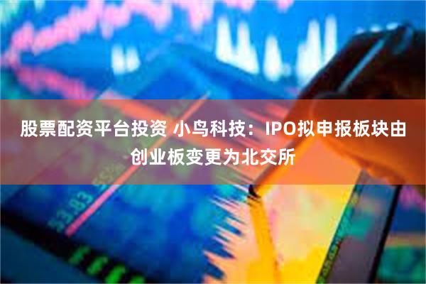 股票配资平台投资 小鸟科技：IPO拟申报板块由创业板变更为北交所