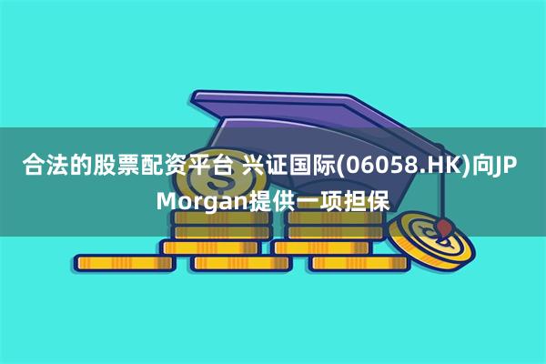 合法的股票配资平台 兴证国际(06058.HK)向JP Morgan提供一项担保
