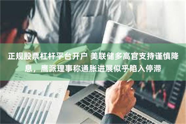 正规股票杠杆平台开户 美联储多高官支持谨慎降息，鹰派理事称通胀进展似乎陷入停滞