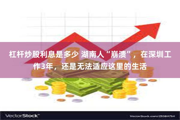 杠杆炒股利息是多少 湖南人“崩溃”，在深圳工作3年，还是无法适应这里的生活