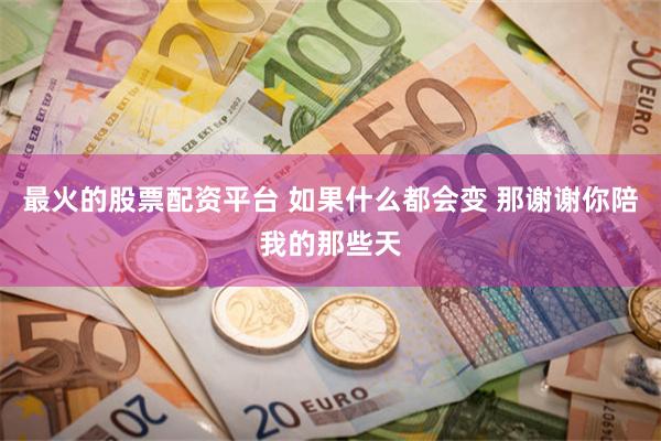 最火的股票配资平台 如果什么都会变 那谢谢你陪我的那些天