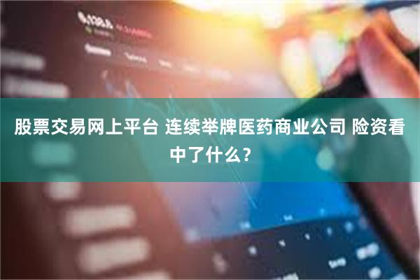 股票交易网上平台 连续举牌医药商业公司 险资看中了什么？