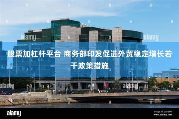 股票加杠杆平台 商务部印发促进外贸稳定增长若干政策措施
