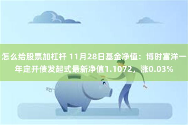 怎么给股票加杠杆 11月28日基金净值：博时富洋一年定开债发起式最新净值1.1072，涨0.03%