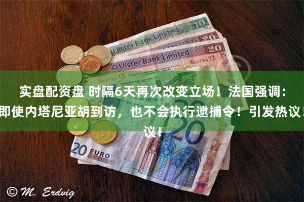 实盘配资盘 时隔6天再次改变立场！法国强调：即使内塔尼亚胡到访，也不会执行逮捕令！引发热议！