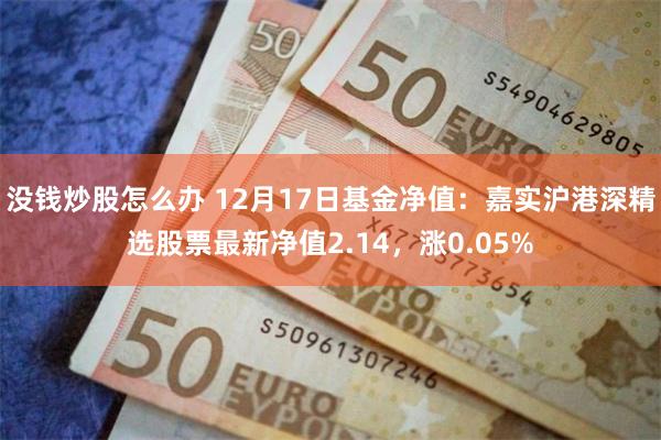 没钱炒股怎么办 12月17日基金净值：嘉实沪港深精选股票最新净值2.14，涨0.05%