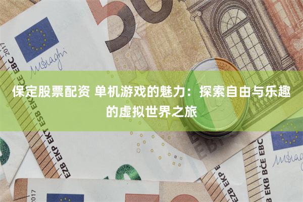 保定股票配资 单机游戏的魅力：探索自由与乐趣的虚拟世界之旅