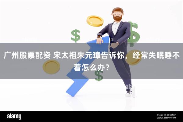 广州股票配资 宋太祖朱元璋告诉你，经常失眠睡不着怎么办？