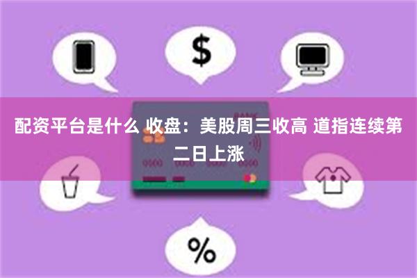 配资平台是什么 收盘：美股周三收高 道指连续第二日上涨