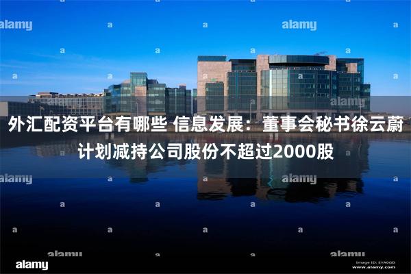 外汇配资平台有哪些 信息发展：董事会秘书徐云蔚计划减持公司股份不超过2000股