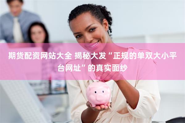 期货配资网站大全 揭秘大发“正规的单双大小平台网址”的真实面纱