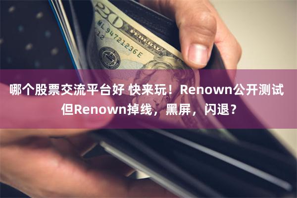 哪个股票交流平台好 快来玩！Renown公开测试 但Renown掉线，黑屏，闪退？