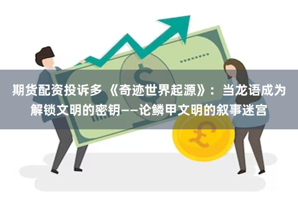 期货配资投诉多 《奇迹世界起源》：当龙语成为解锁文明的密钥——论鳞甲文明的叙事迷宫