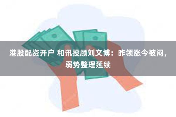 港股配资开户 和讯投顾刘文博：昨领涨今被闷，弱势整理延续