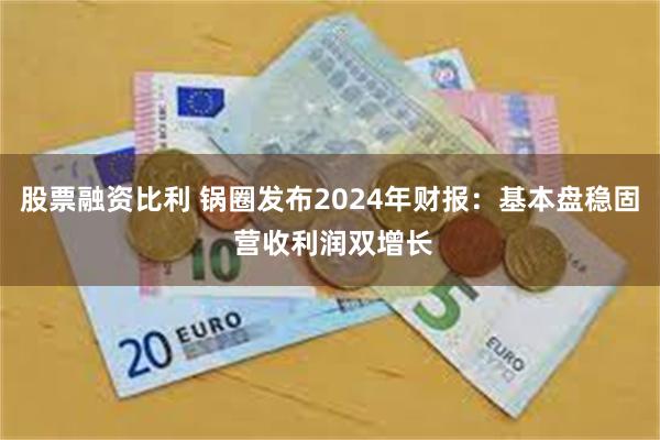 股票融资比利 锅圈发布2024年财报：基本盘稳固 营收利润双增长