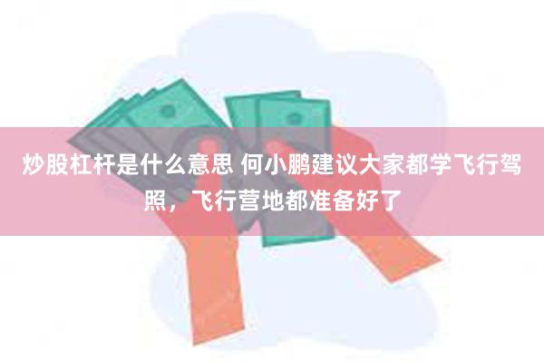 炒股杠杆是什么意思 何小鹏建议大家都学飞行驾照，飞行营地都准备好了