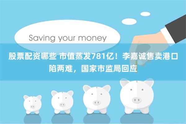 股票配资哪些 市值蒸发781亿！李嘉诚售卖港口陷两难，国家市监局回应