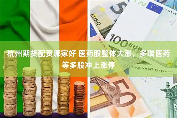 杭州期货配资哪家好 医药股整体大涨，多瑞医药等多股冲上涨停