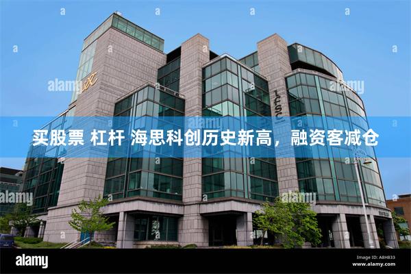 买股票 杠杆 海思科创历史新高，融资客减仓