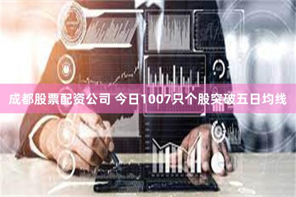 成都股票配资公司 今日1007只个股突破五日均线