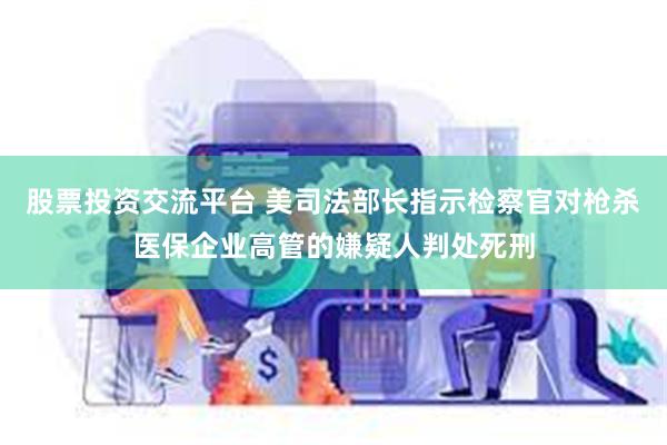股票投资交流平台 美司法部长指示检察官对枪杀医保企业高管的嫌疑人判处死刑