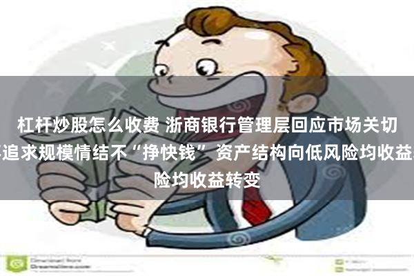 杠杆炒股怎么收费 浙商银行管理层回应市场关切：不追求规模情结不“挣快钱” 资产结构向低风险均收益转变