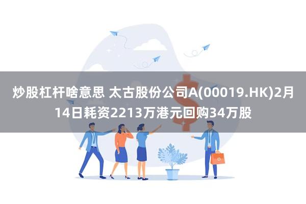 炒股杠杆啥意思 太古股份公司A(00019.HK)2月14日耗资2213万港元回购34万股