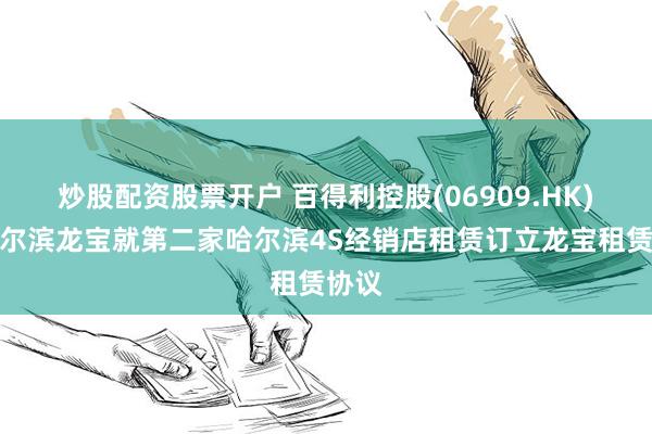 炒股配资股票开户 百得利控股(06909.HK)与哈尔滨龙宝就第二家哈尔滨4S经销店租赁订立龙宝租赁协议