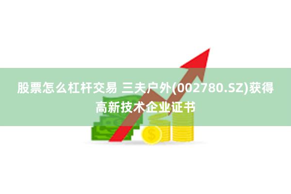 股票怎么杠杆交易 三夫户外(002780.SZ)获得高新技术企业证书
