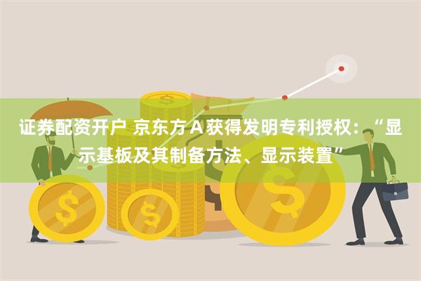 证券配资开户 京东方Ａ获得发明专利授权：“显示基板及其制备方法、显示装置”