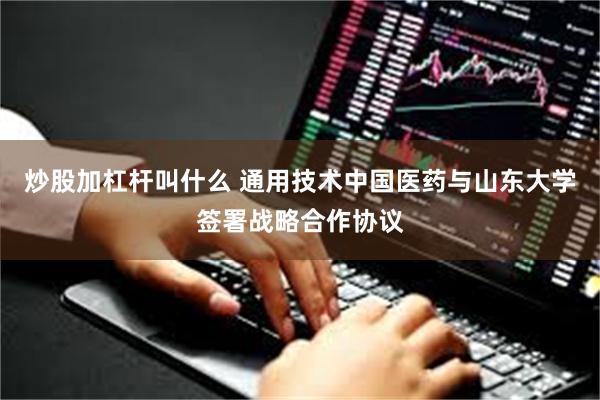 炒股加杠杆叫什么 通用技术中国医药与山东大学签署战略合作协议