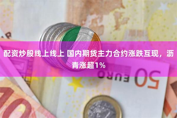配资炒股线上线上 国内期货主力合约涨跌互现，沥青涨超1%