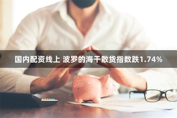国内配资线上 波罗的海干散货指数跌1.74%